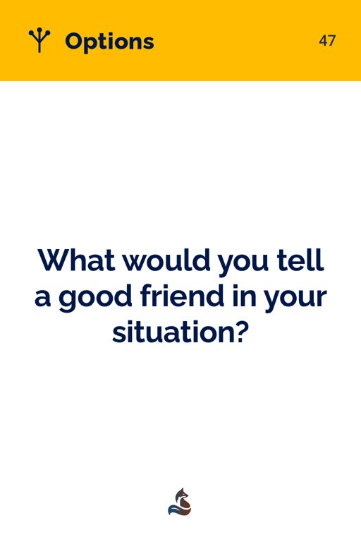 47 What would you tell a good friend in your situation?