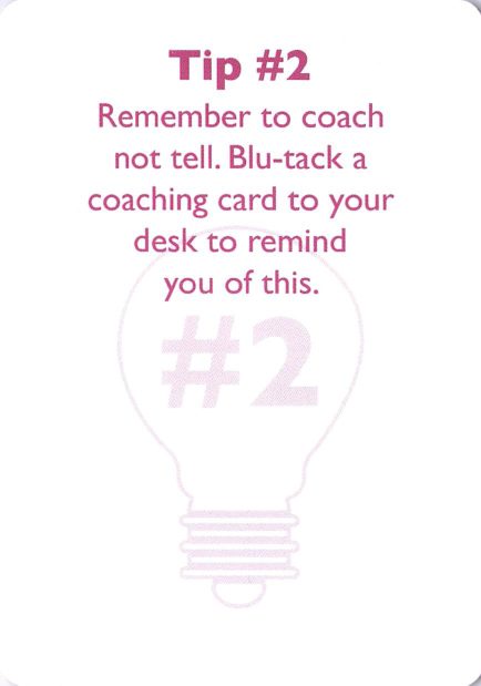 <b>Coaching tip</b> Tip #2<br>Remember to coach not tell. Blu-tack a coaching card to your desk to remind you of this.