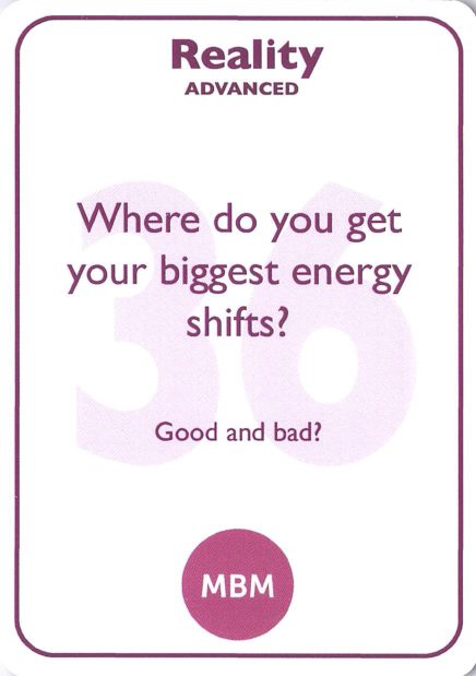 <b style="color:#7b2d5b">36</b> Where do you get your biggest energy shifts?<br><i>Good and bad?</i>